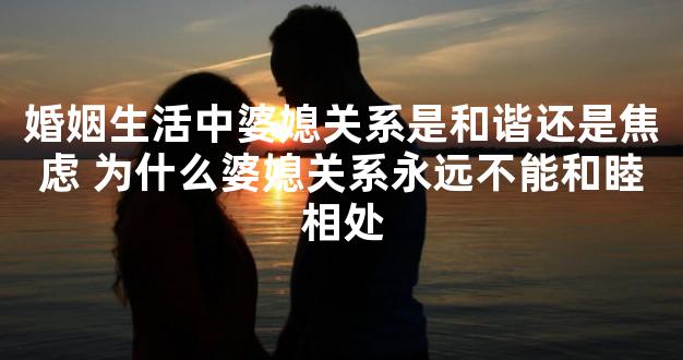 婚姻生活中婆媳关系是和谐还是焦虑 为什么婆媳关系